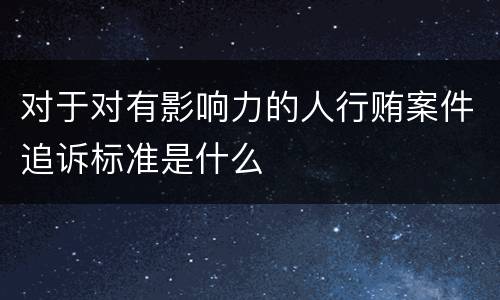 对于对有影响力的人行贿案件追诉标准是什么