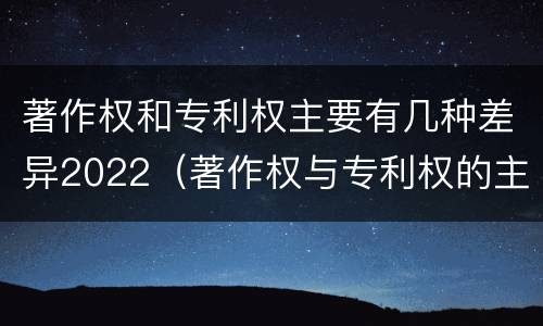 著作权和专利权主要有几种差异2022（著作权与专利权的主要区别是什么?）