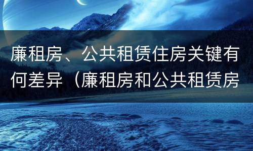 廉租房、公共租赁住房关键有何差异（廉租房和公共租赁房的区别）