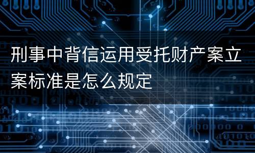 刑事中背信运用受托财产案立案标准是怎么规定