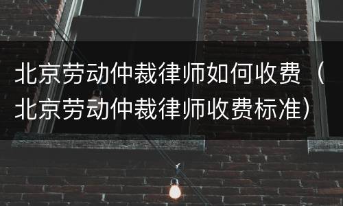 北京劳动仲裁律师如何收费（北京劳动仲裁律师收费标准）