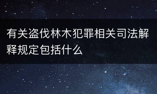 有关盗伐林木犯罪相关司法解释规定包括什么