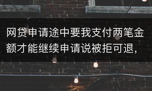 网贷申请途中要我支付两笔金额才能继续申请说被拒可退，我被拒后没有给我退怎么办