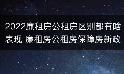 2022廉租房公租房区别都有啥表现 廉租房公租房保障房新政策