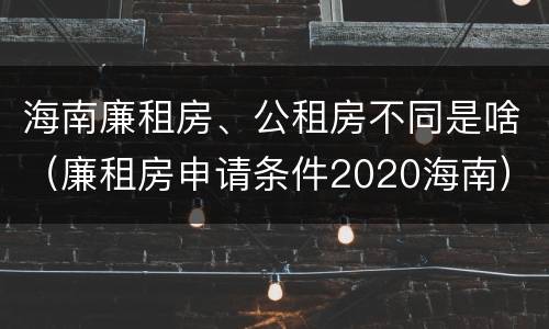 海南廉租房、公租房不同是啥（廉租房申请条件2020海南）