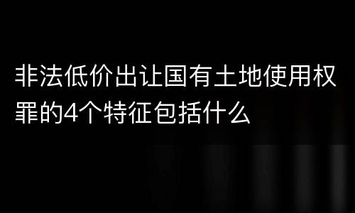 非法低价出让国有土地使用权罪的4个特征包括什么