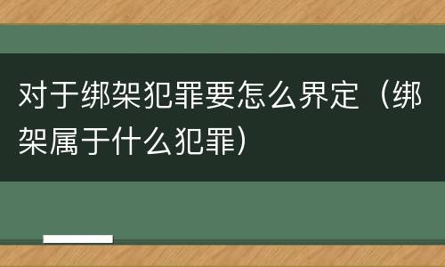 对于绑架犯罪要怎么界定（绑架属于什么犯罪）