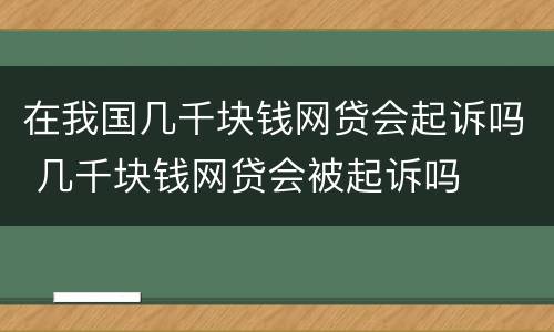 在我国几千块钱网贷会起诉吗 几千块钱网贷会被起诉吗