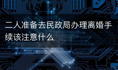 二人准备去民政局办理离婚手续该注意什么