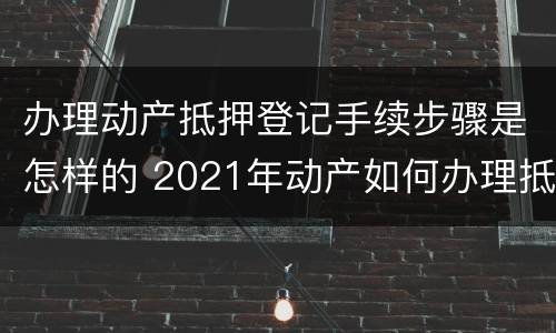 办理动产抵押登记手续步骤是怎样的 2021年动产如何办理抵押登记