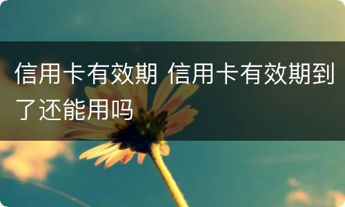 信用卡有效期 信用卡有效期到了还能用吗