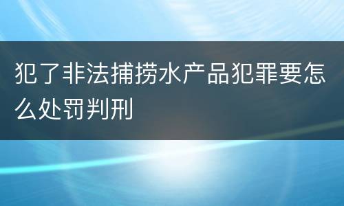犯了非法捕捞水产品犯罪要怎么处罚判刑