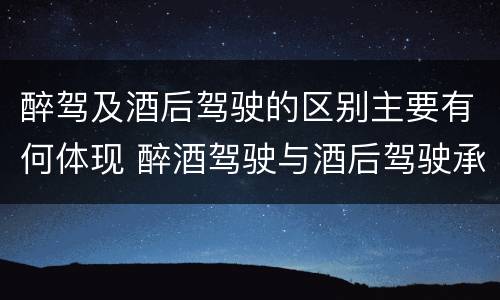 醉驾及酒后驾驶的区别主要有何体现 醉酒驾驶与酒后驾驶承担的法律责任有何区别?