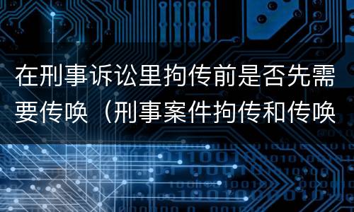 在刑事诉讼里拘传前是否先需要传唤（刑事案件拘传和传唤）