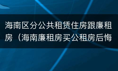 海南区分公共租赁住房跟廉租房（海南廉租房买公租房后悔了）