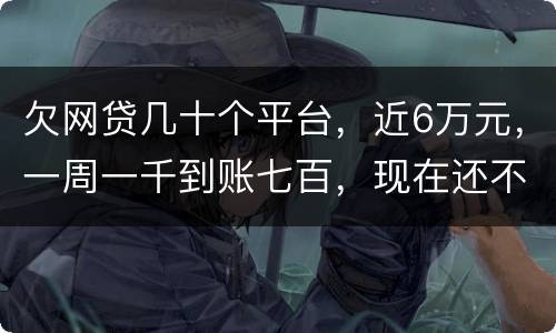 欠网贷几十个平台，近6万元，一周一千到账七百，现在还不起了，怎么办，