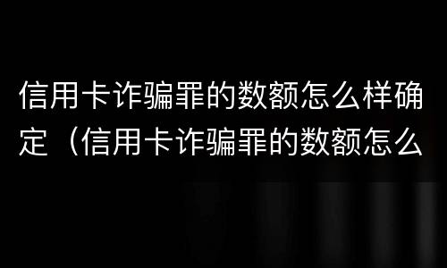 信用卡诈骗罪的数额怎么样确定（信用卡诈骗罪的数额怎么样确定呢）