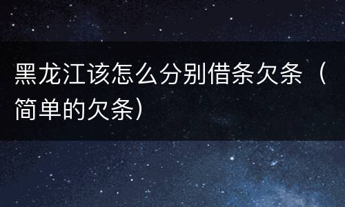 黑龙江该怎么分别借条欠条（简单的欠条）