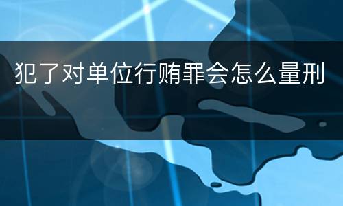 犯了对单位行贿罪会怎么量刑