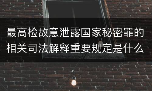 最高检故意泄露国家秘密罪的相关司法解释重要规定是什么