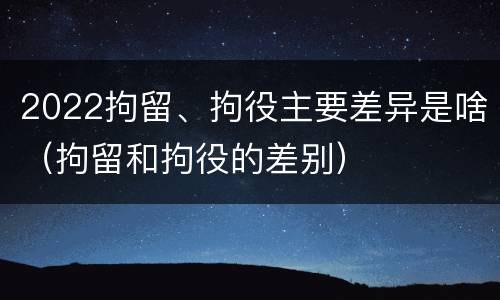 2022拘留、拘役主要差异是啥（拘留和拘役的差别）