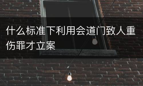 什么标准下利用会道门致人重伤罪才立案