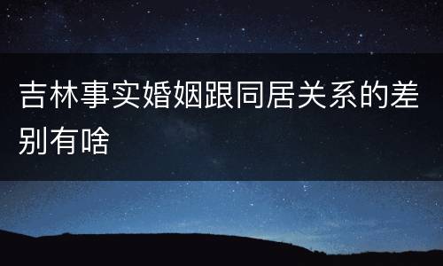 吉林事实婚姻跟同居关系的差别有啥