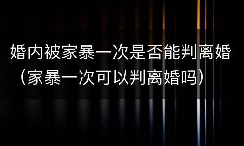 婚内被家暴一次是否能判离婚（家暴一次可以判离婚吗）