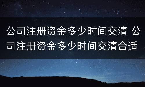 公司注册资金多少时间交清 公司注册资金多少时间交清合适