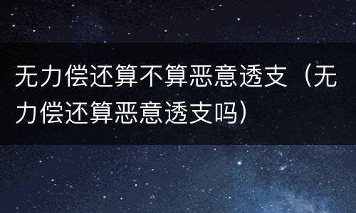 无力偿还算不算恶意透支（无力偿还算恶意透支吗）