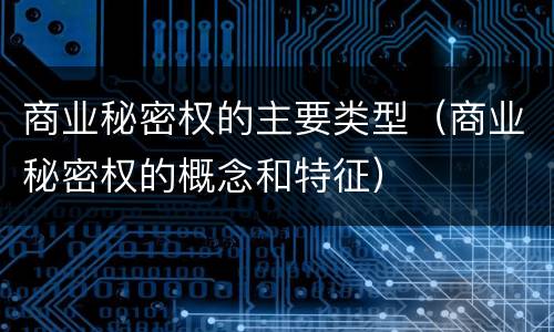 商业秘密权的主要类型（商业秘密权的概念和特征）