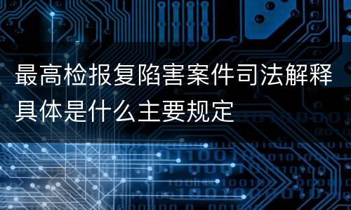 最高检报复陷害案件司法解释具体是什么主要规定