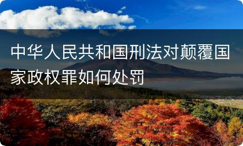 中华人民共和国刑法对颠覆国家政权罪如何处罚