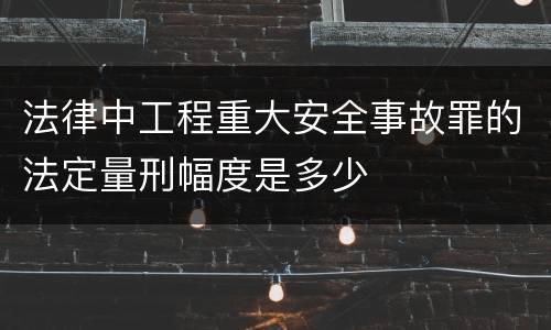 法律中工程重大安全事故罪的法定量刑幅度是多少