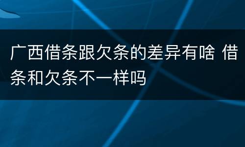 广西借条跟欠条的差异有啥 借条和欠条不一样吗