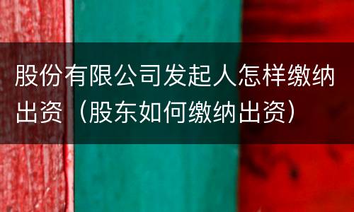 股份有限公司发起人怎样缴纳出资（股东如何缴纳出资）