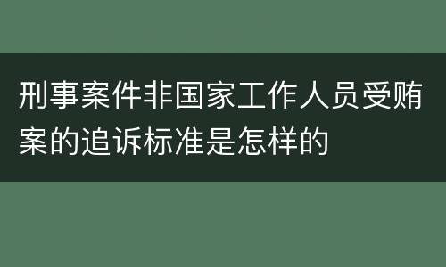 刑事案件非国家工作人员受贿案的追诉标准是怎样的