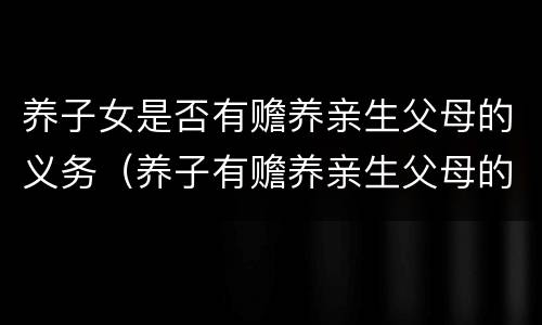 养子女是否有赡养亲生父母的义务（养子有赡养亲生父母的义务么）