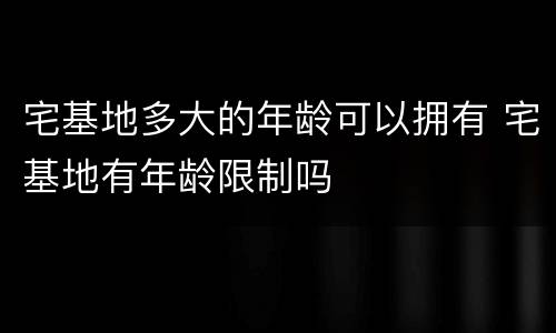 宅基地多大的年龄可以拥有 宅基地有年龄限制吗