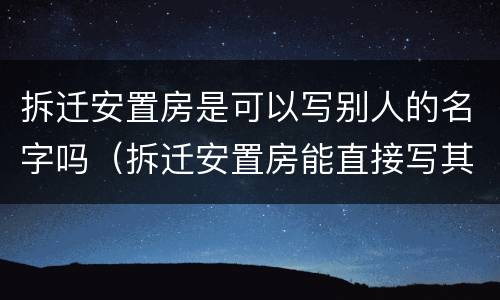 拆迁安置房是可以写别人的名字吗（拆迁安置房能直接写其他人名字吗）