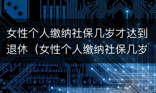 女性个人缴纳社保几岁才达到退休（女性个人缴纳社保几岁才达到退休工资）