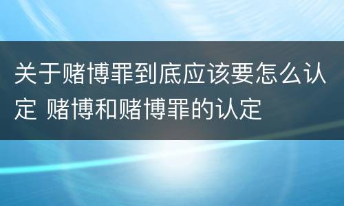 关于赌博罪到底应该要怎么认定 赌博和赌博罪的认定