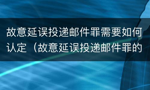 故意延误投递邮件罪需要如何认定（故意延误投递邮件罪的立案标准）