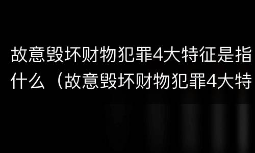 故意毁坏财物犯罪4大特征是指什么（故意毁坏财物犯罪4大特征是指什么）