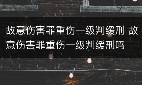 故意伤害罪重伤一级判缓刑 故意伤害罪重伤一级判缓刑吗