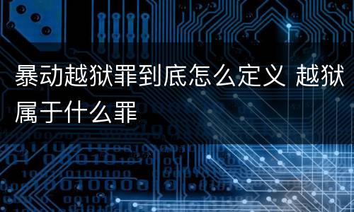 暴动越狱罪到底怎么定义 越狱属于什么罪