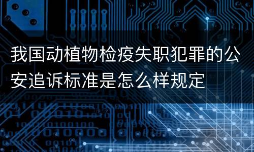 我国动植物检疫失职犯罪的公安追诉标准是怎么样规定