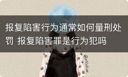 报复陷害行为通常如何量刑处罚 报复陷害罪是行为犯吗