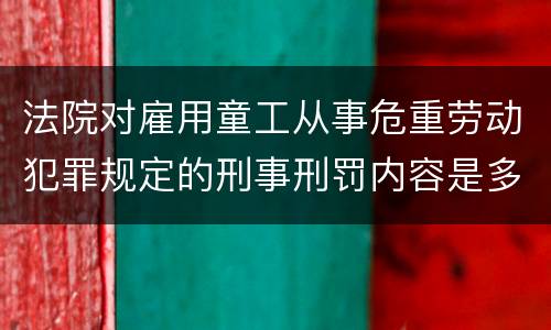 法院对雇用童工从事危重劳动犯罪规定的刑事刑罚内容是多少