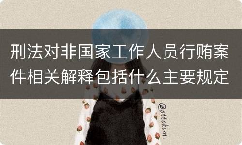 刑法对非国家工作人员行贿案件相关解释包括什么主要规定